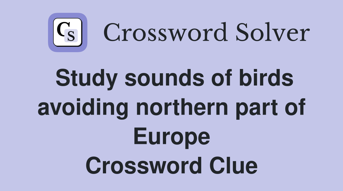 Study sounds of birds avoiding northern part of Europe Crossword Clue