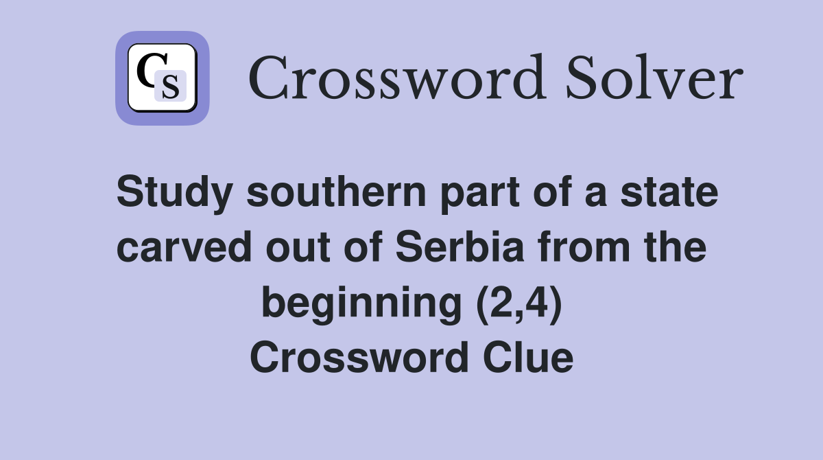 Study southern part of a state carved out of Serbia from the beginning (2,4) Crossword Clue