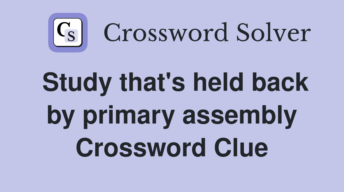 Study that's held back by primary assembly Crossword Clue