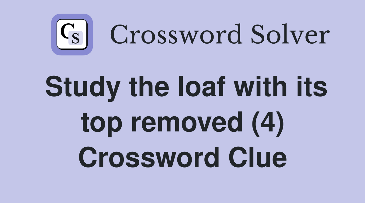 Study the loaf with its top removed (4) Crossword Clue