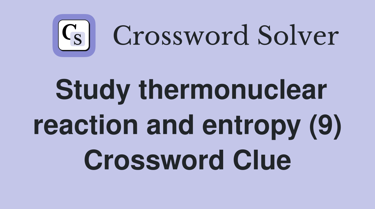 Study thermonuclear reaction and entropy (9) Crossword Clue