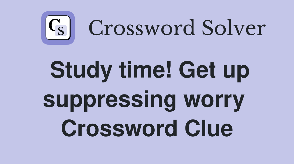 Study time! Get up suppressing worry  Crossword Clue