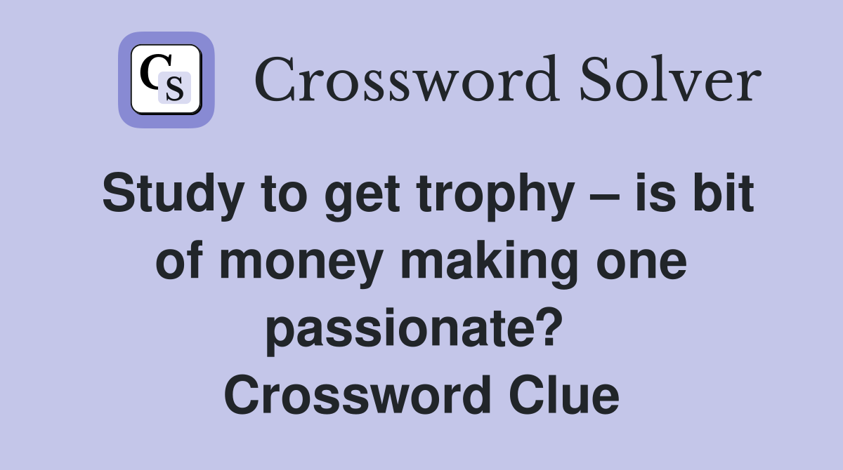 Study to get trophy – is bit of money making one passionate?  Crossword Clue