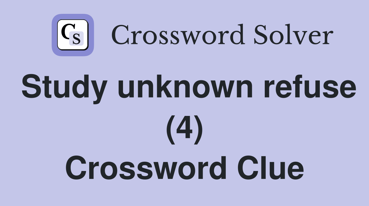 Study unknown refuse (4) Crossword Clue