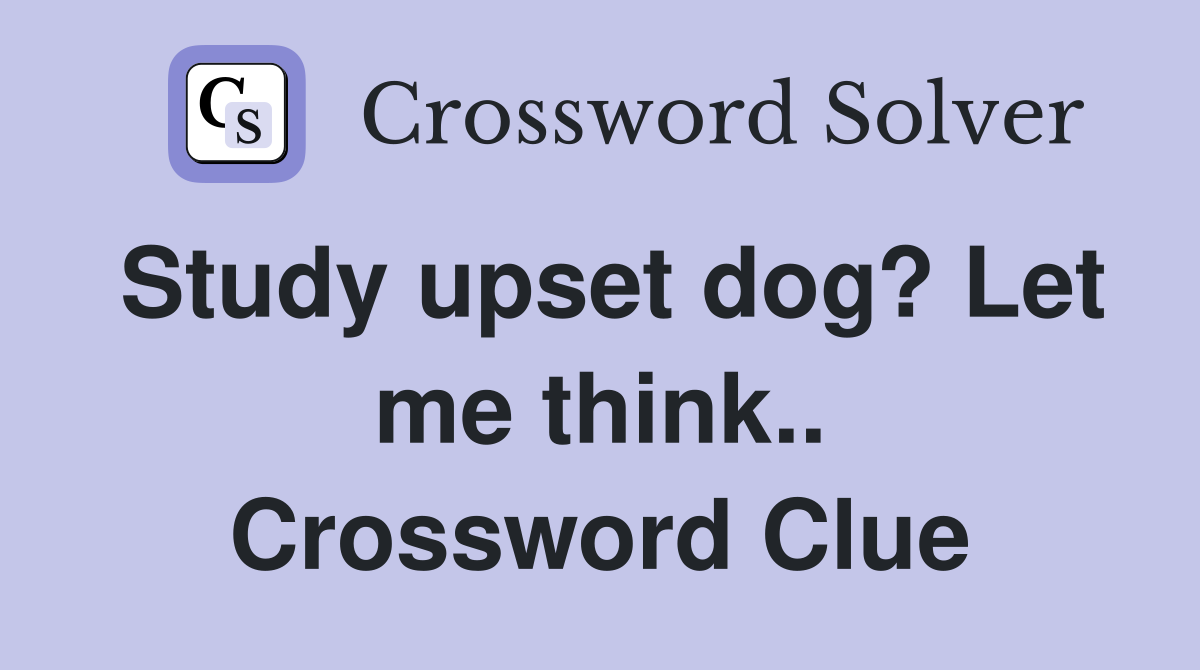 Study upset dog? Let me think.. Crossword Clue