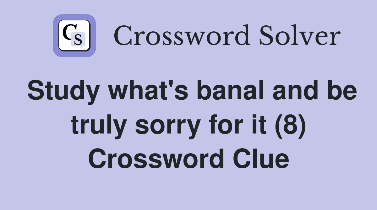 Study what's banal and be truly sorry for it (8) Crossword Clue