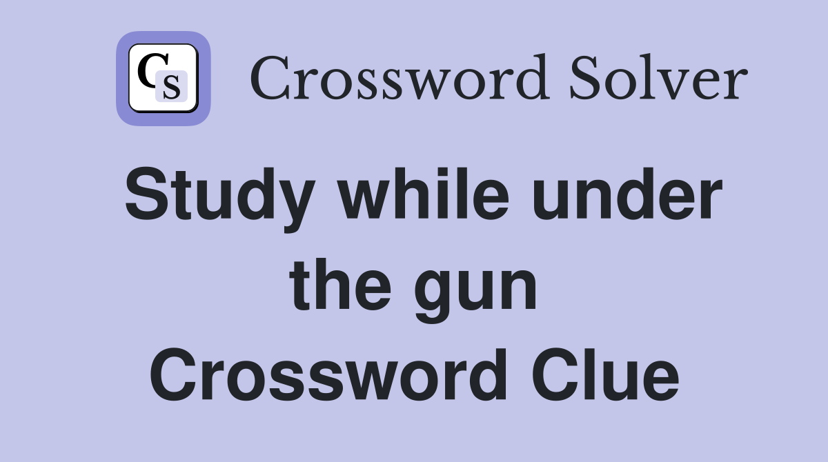 Study while under the gun Crossword Clue