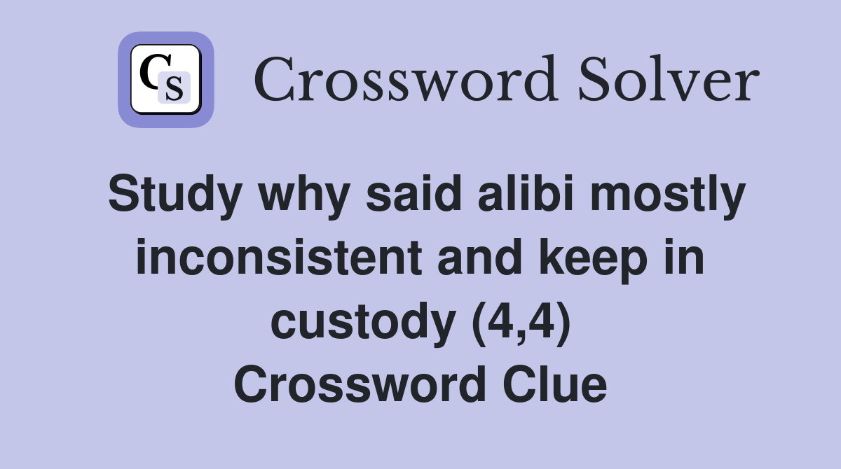 Study why said alibi mostly inconsistent and keep in custody (4,4) Crossword Clue