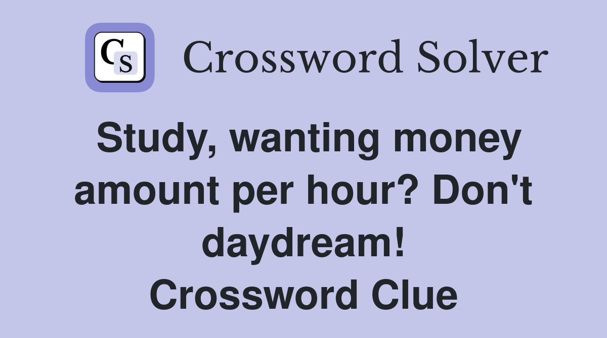 Study, wanting money amount per hour? Don't daydream! Crossword Clue