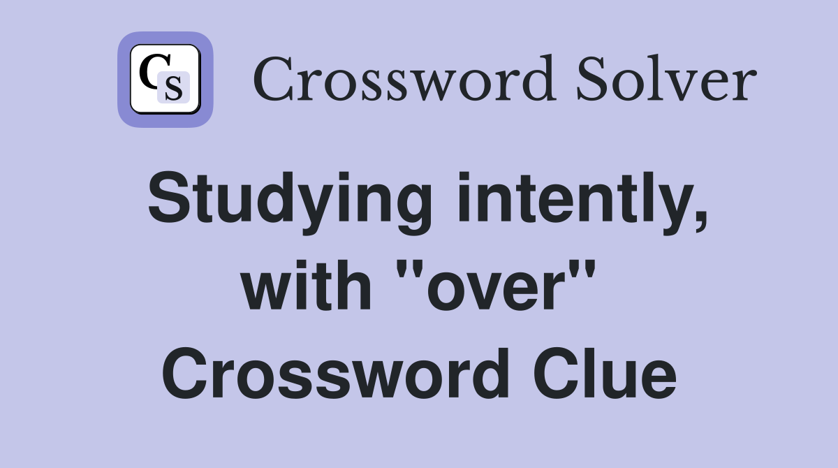 Studying intently, with "over" Crossword Clue