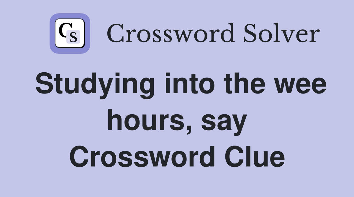 Studying into the wee hours, say Crossword Clue