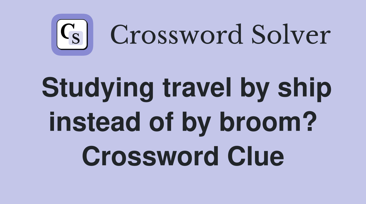 Studying travel by ship instead of by broom? Crossword Clue