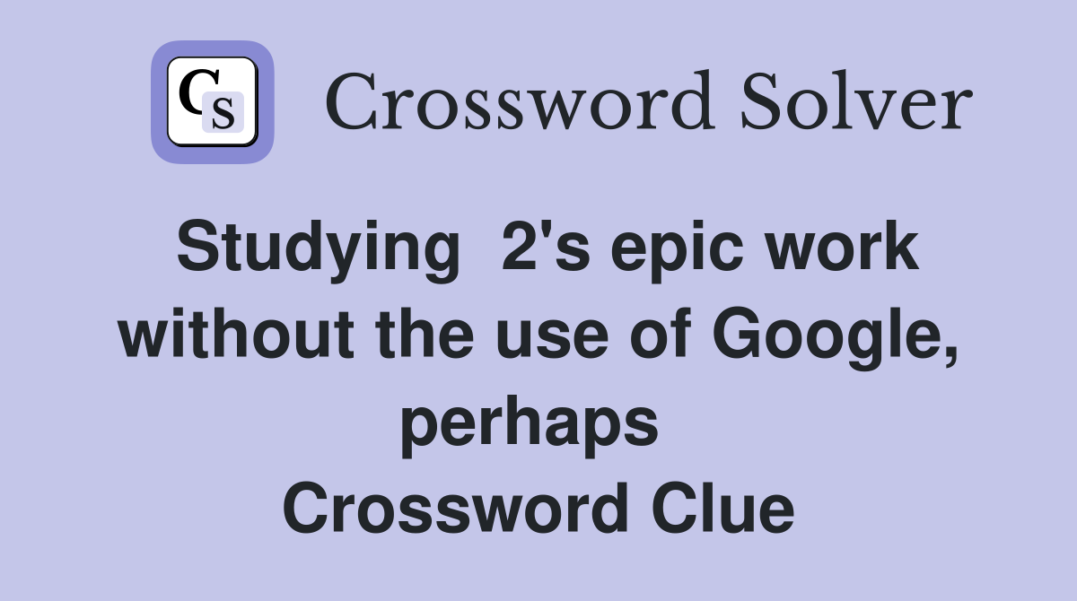 Studying  2's epic work without the use of Google, perhaps  Crossword Clue