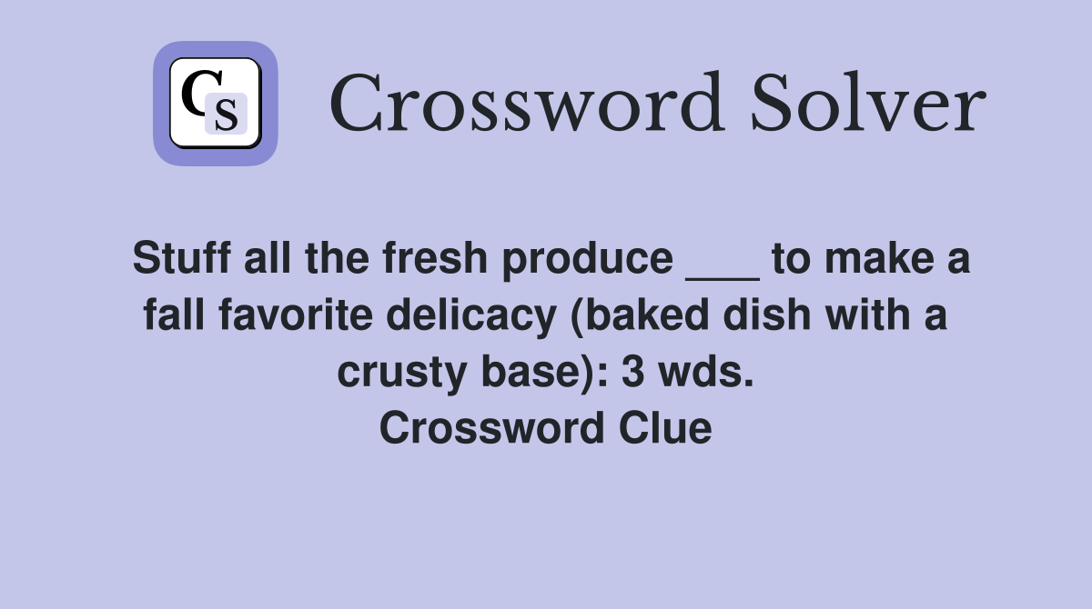 Stuff all the fresh produce ___ to make a fall favorite delicacy (baked dish with a crusty base): 3 wds. Crossword Clue