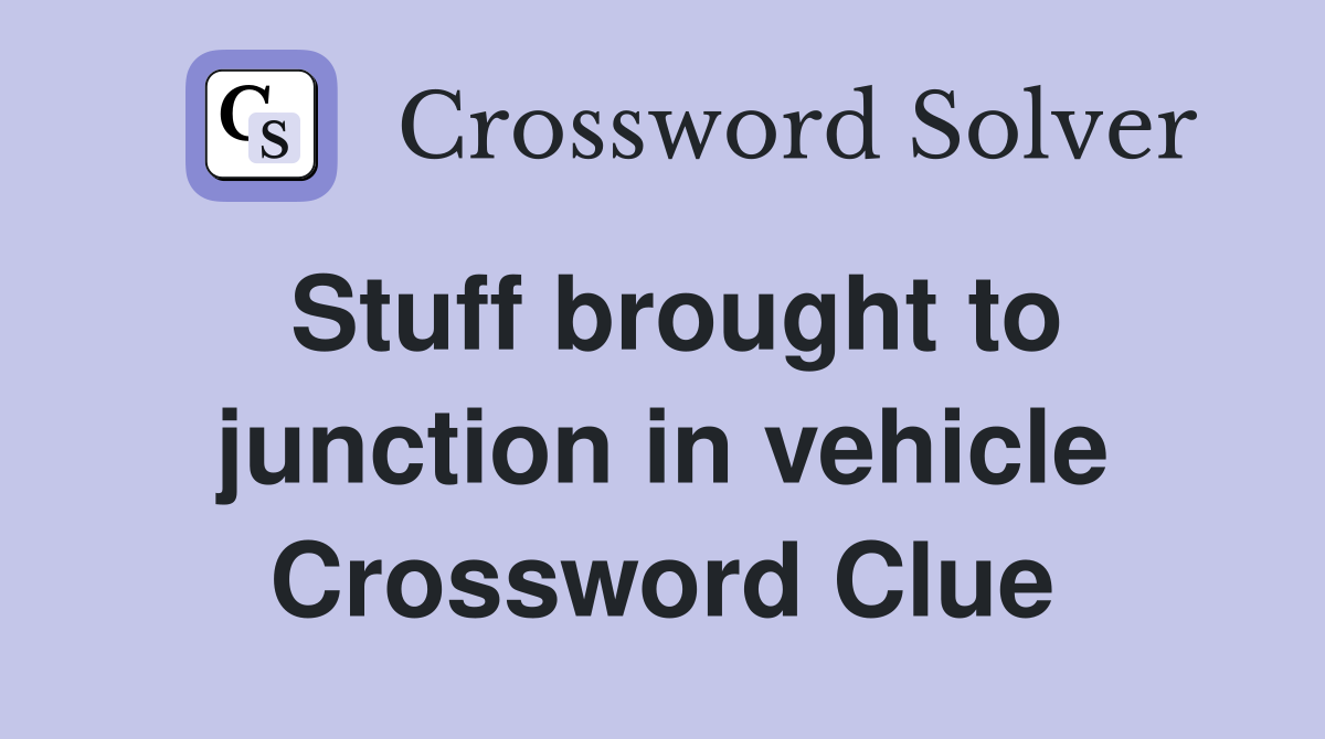 Stuff brought to junction in vehicle Crossword Clue