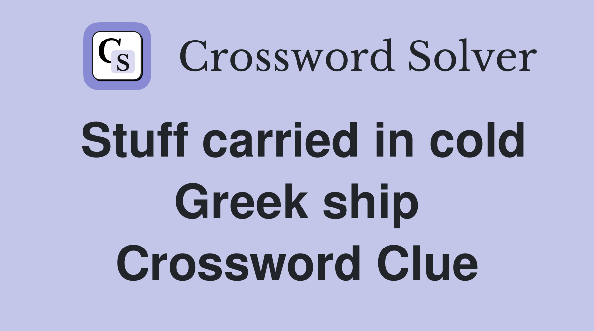 Stuff carried in cold Greek ship Crossword Clue