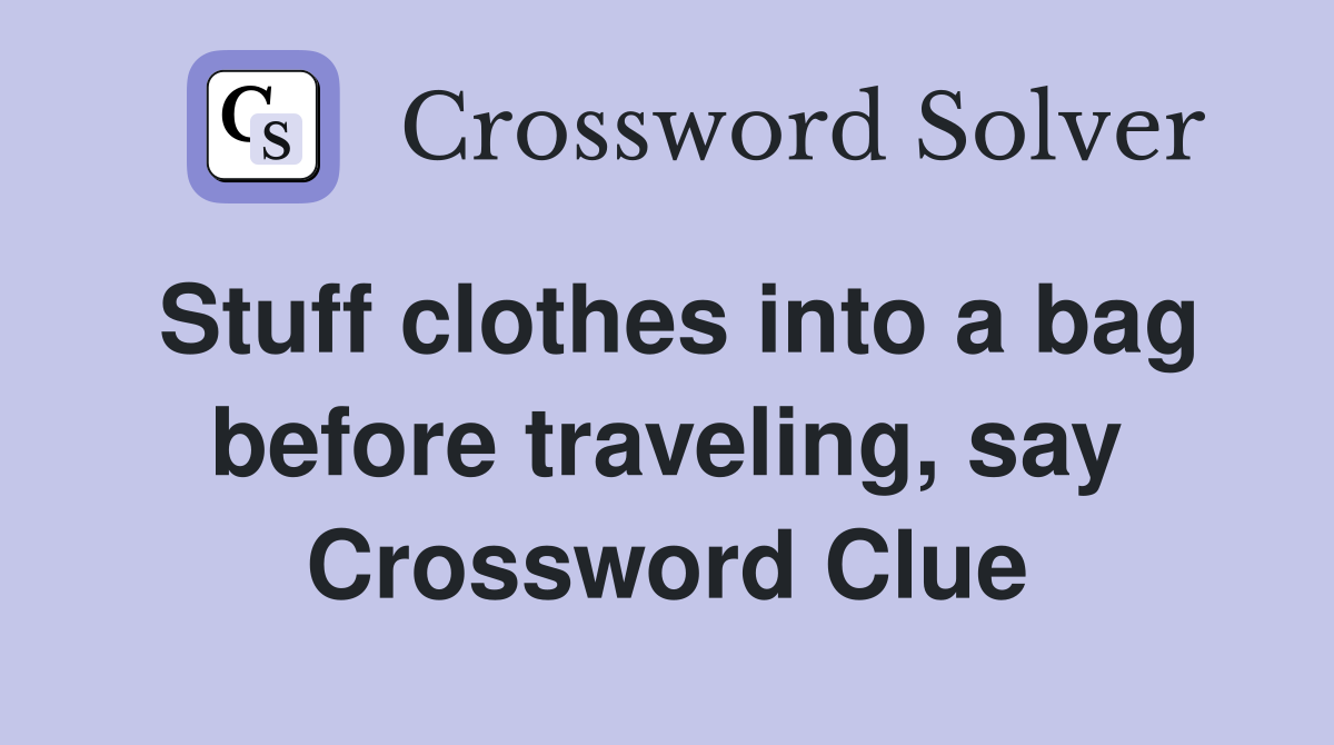 Stuff clothes into a bag before traveling, say Crossword Clue