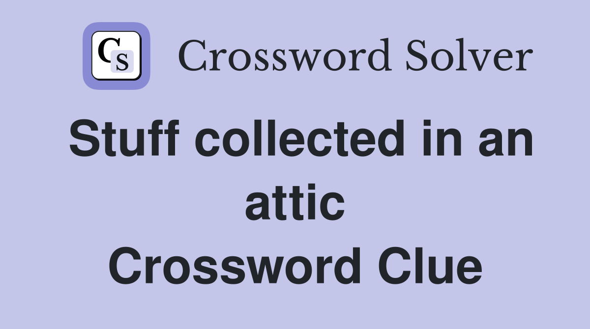 Stuff collected in an attic Crossword Clue