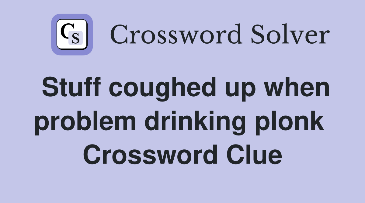Stuff coughed up when problem drinking plonk  Crossword Clue