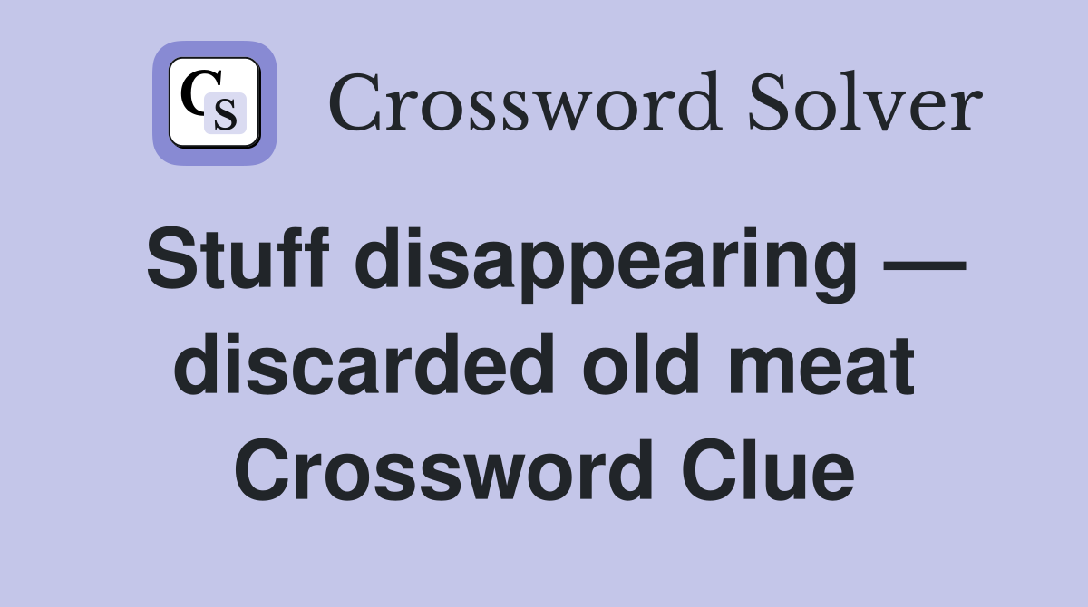 Stuff disappearing — discarded old meat Crossword Clue