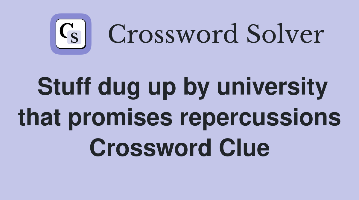 Stuff dug up by university that promises repercussions Crossword Clue