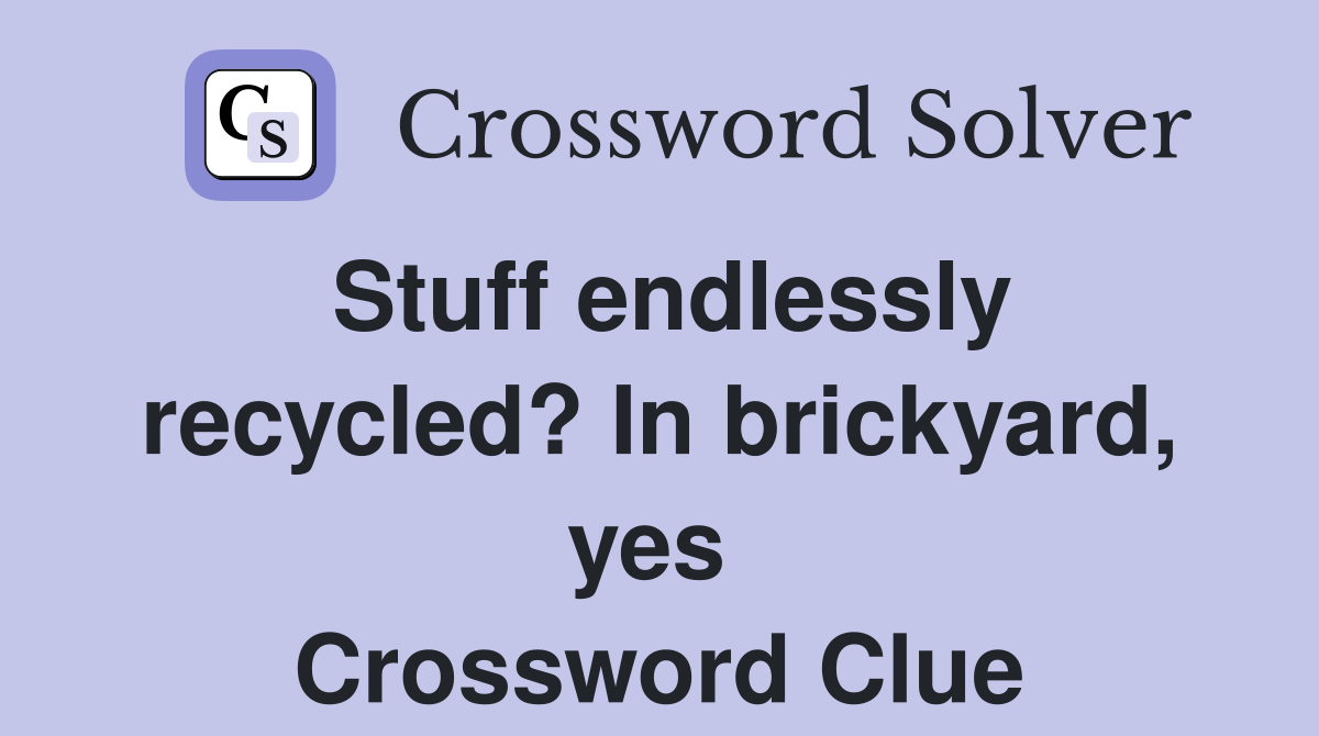 Stuff endlessly recycled? In brickyard, yes  Crossword Clue