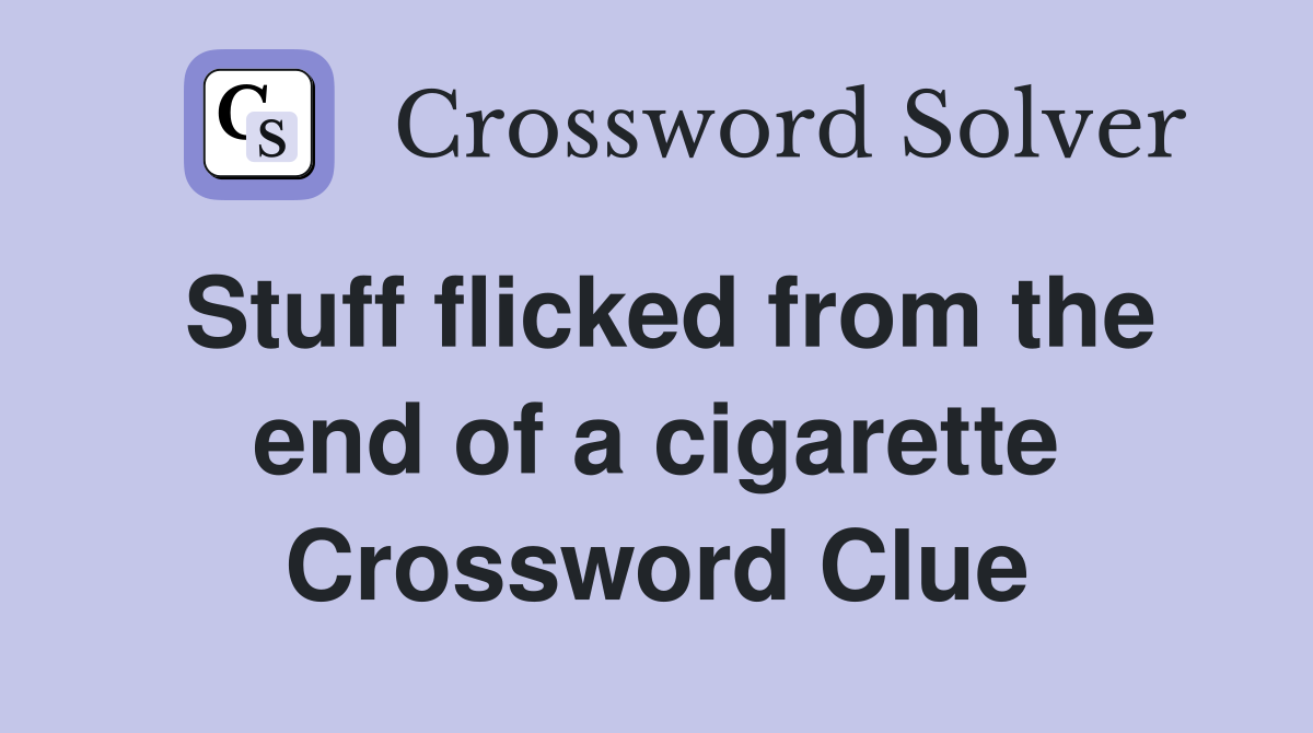 Stuff flicked from the end of a cigarette Crossword Clue