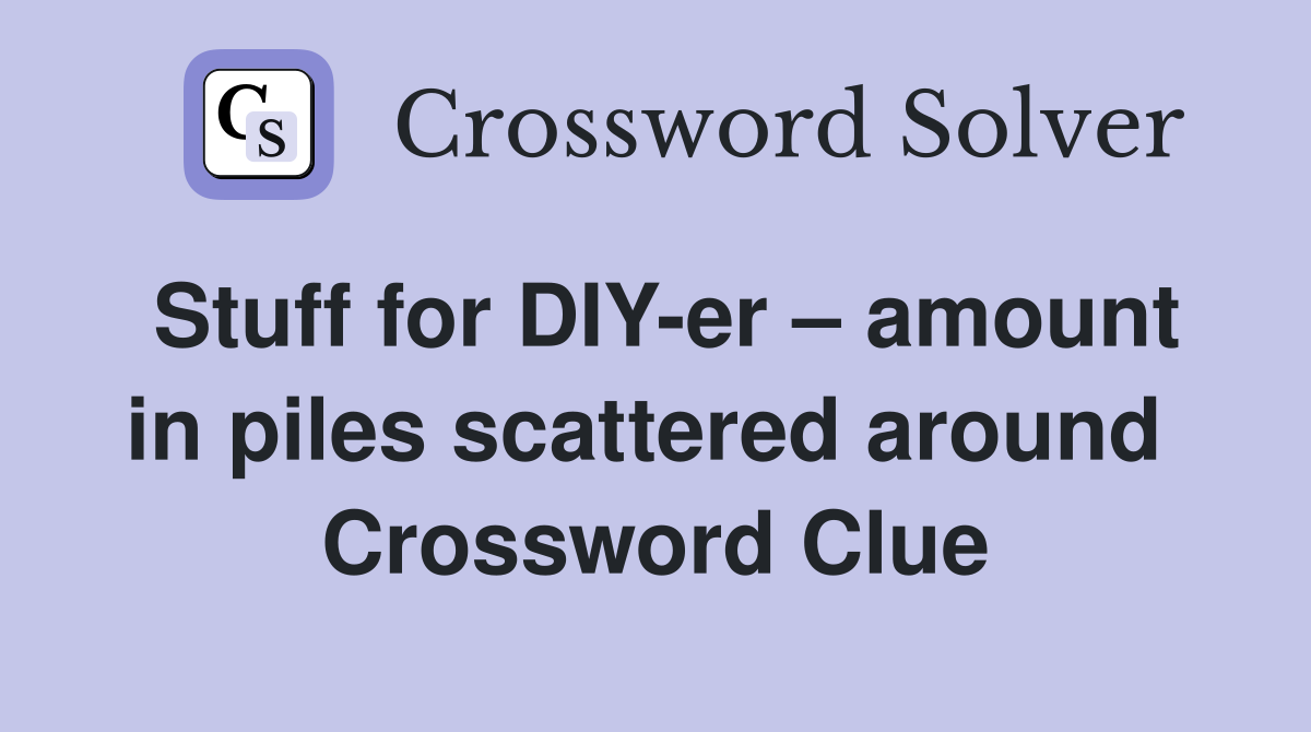 Stuff for DIY-er – amount in piles scattered around  Crossword Clue