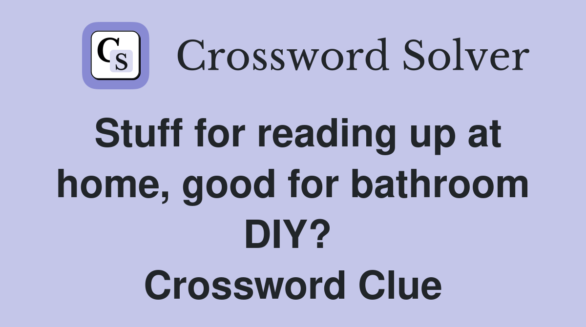Stuff for reading up at home, good for bathroom DIY?  Crossword Clue