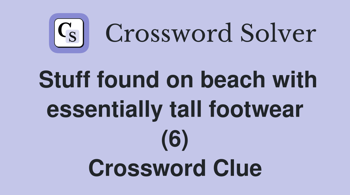Stuff found on beach with essentially tall footwear (6) Crossword Clue