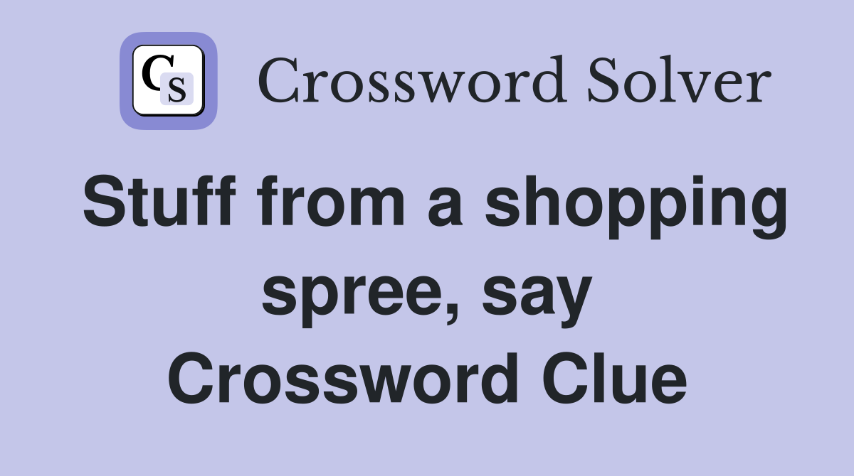 Stuff from a shopping spree, say Crossword Clue