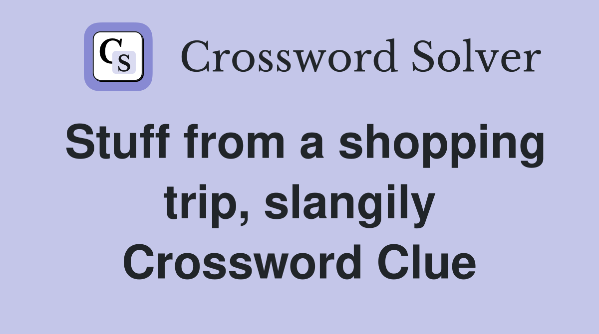 Stuff from a shopping trip, slangily Crossword Clue