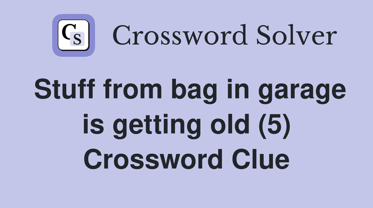 Stuff from bag in garage is getting old (5) Crossword Clue