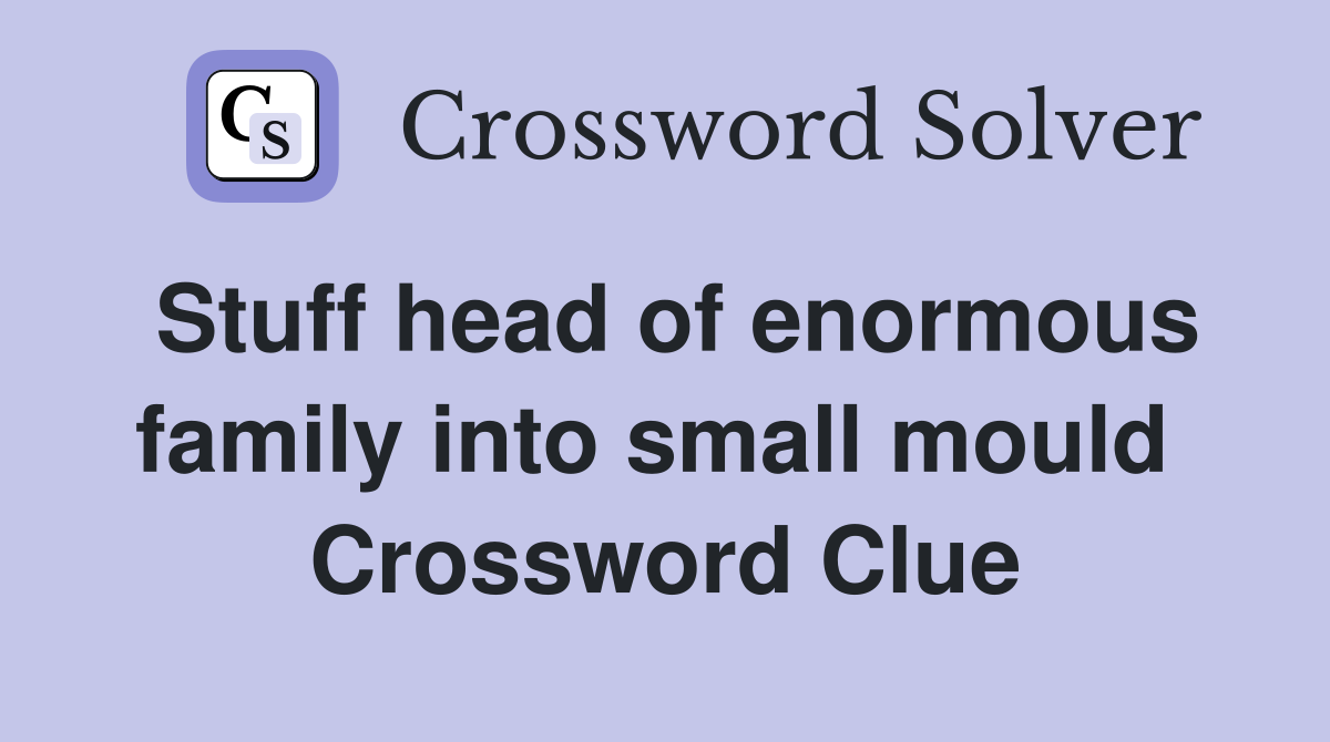 Stuff head of enormous family into small mould  Crossword Clue
