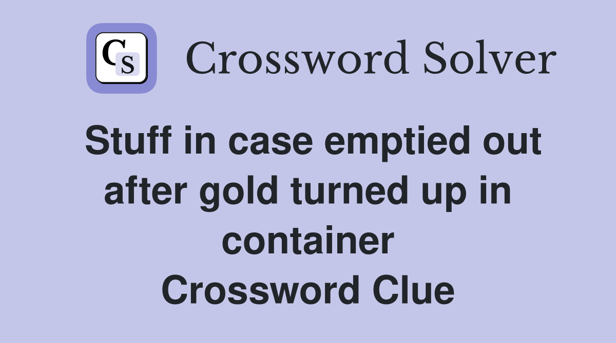 Stuff in case emptied out after gold turned up in container Crossword Clue