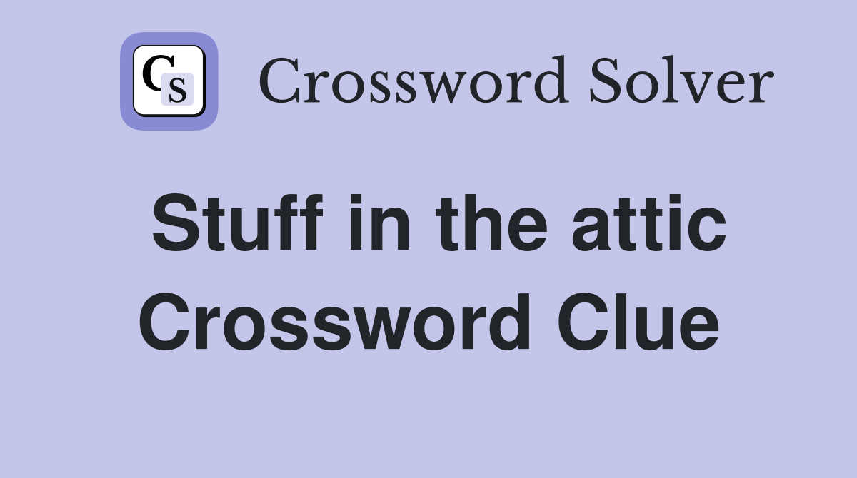 Stuff in the attic Crossword Clue
