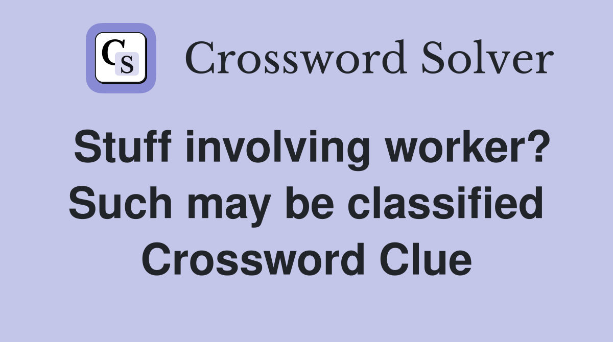 Stuff involving worker? Such may be classified Crossword Clue