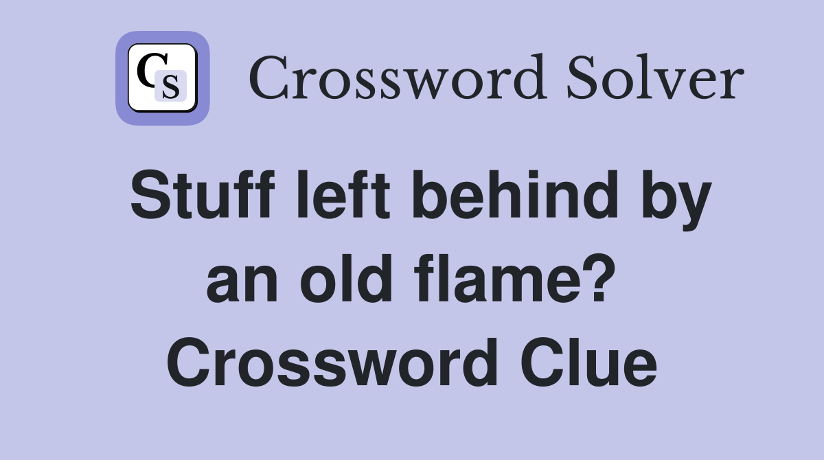 Stuff left behind by an old flame? Crossword Clue