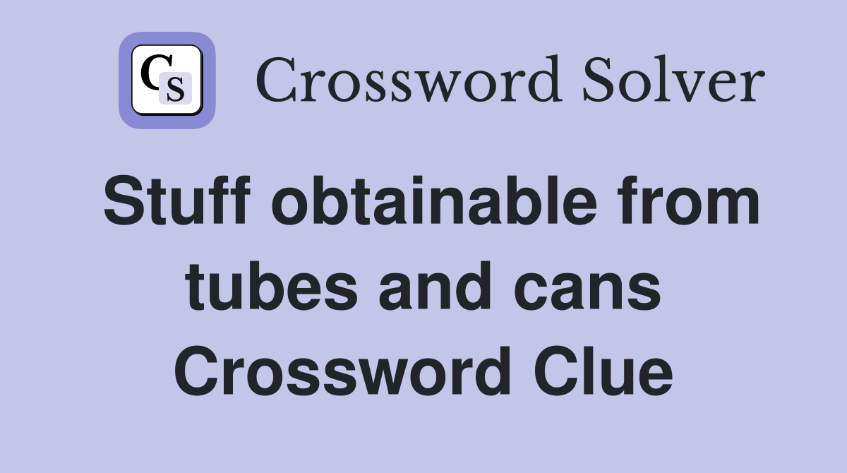Stuff obtainable from tubes and cans Crossword Clue