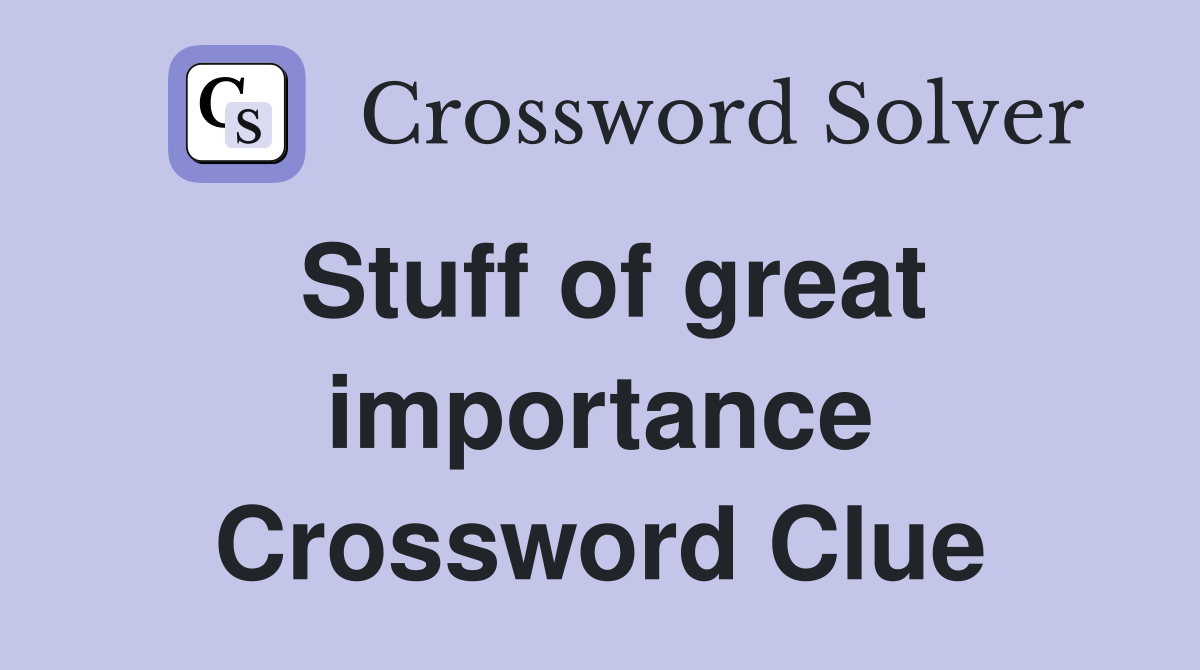Stuff of great importance Crossword Clue