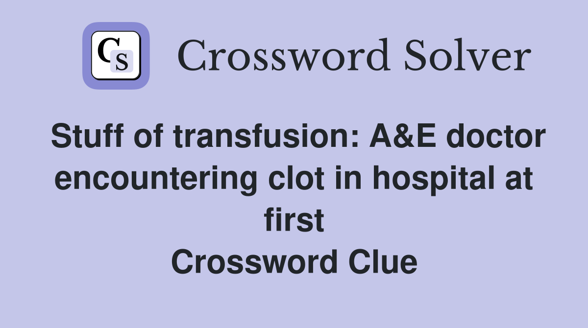 Stuff of transfusion: A&E doctor encountering clot in hospital at first Crossword Clue