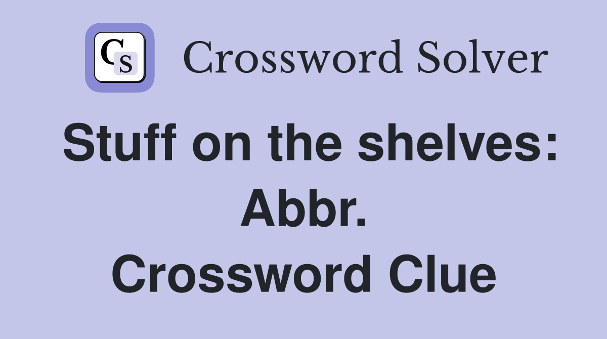 Stuff on the shelves: Abbr. Crossword Clue