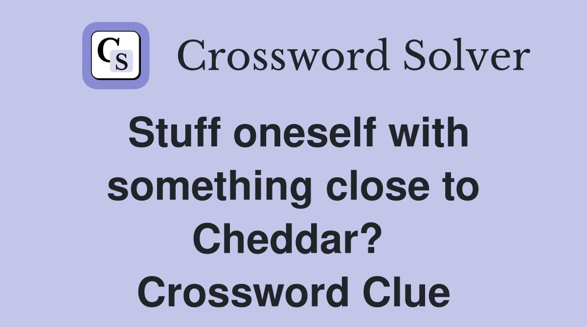 Stuff oneself with something close to Cheddar?  Crossword Clue