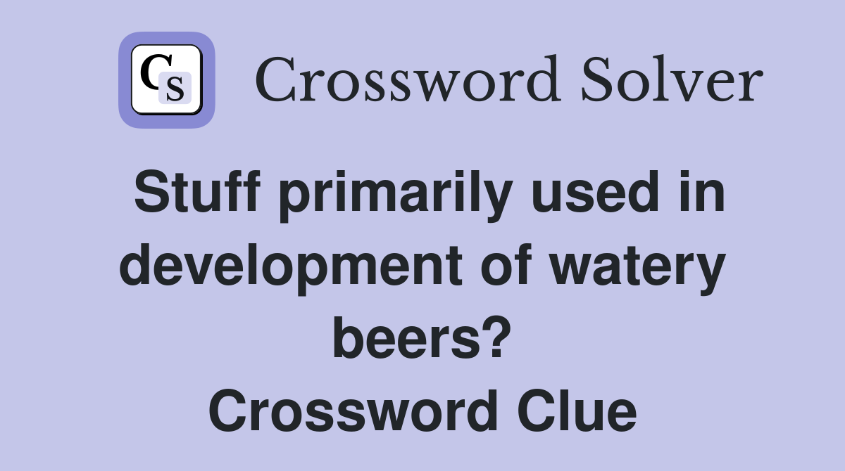 Stuff primarily used in development of watery beers? Crossword Clue
