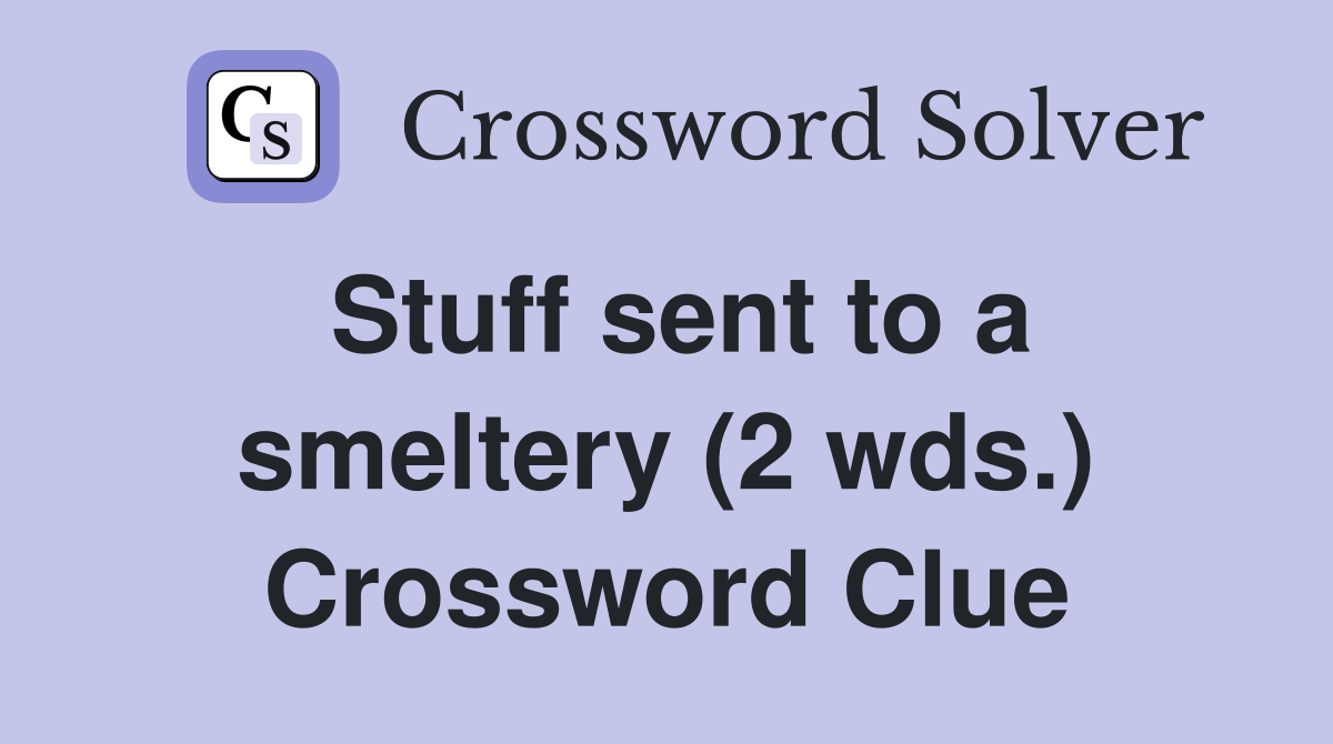 Stuff sent to a smeltery (2 wds.) Crossword Clue