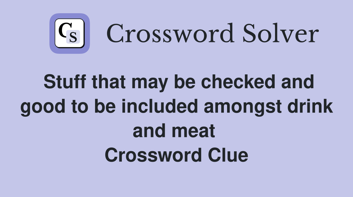 Stuff that may be checked and good to be included amongst drink and meat  Crossword Clue