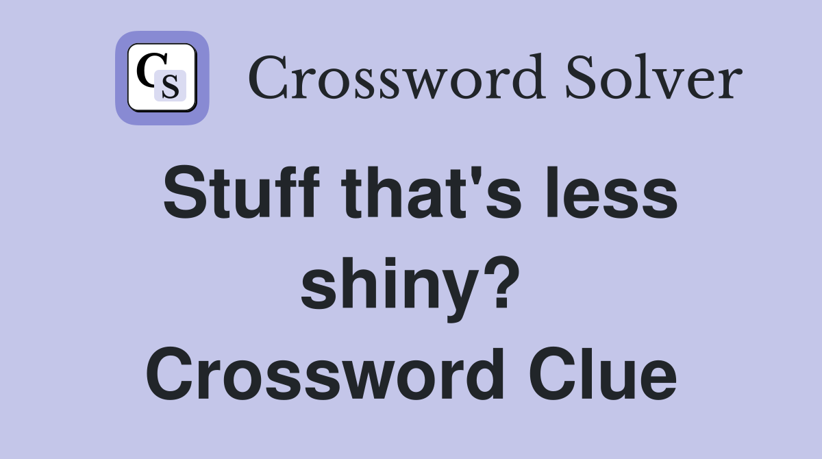 Stuff that's less shiny? Crossword Clue