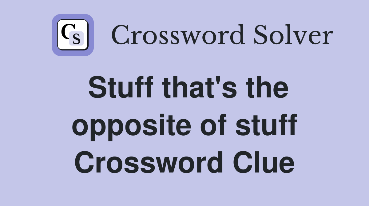Stuff that's the opposite of stuff Crossword Clue