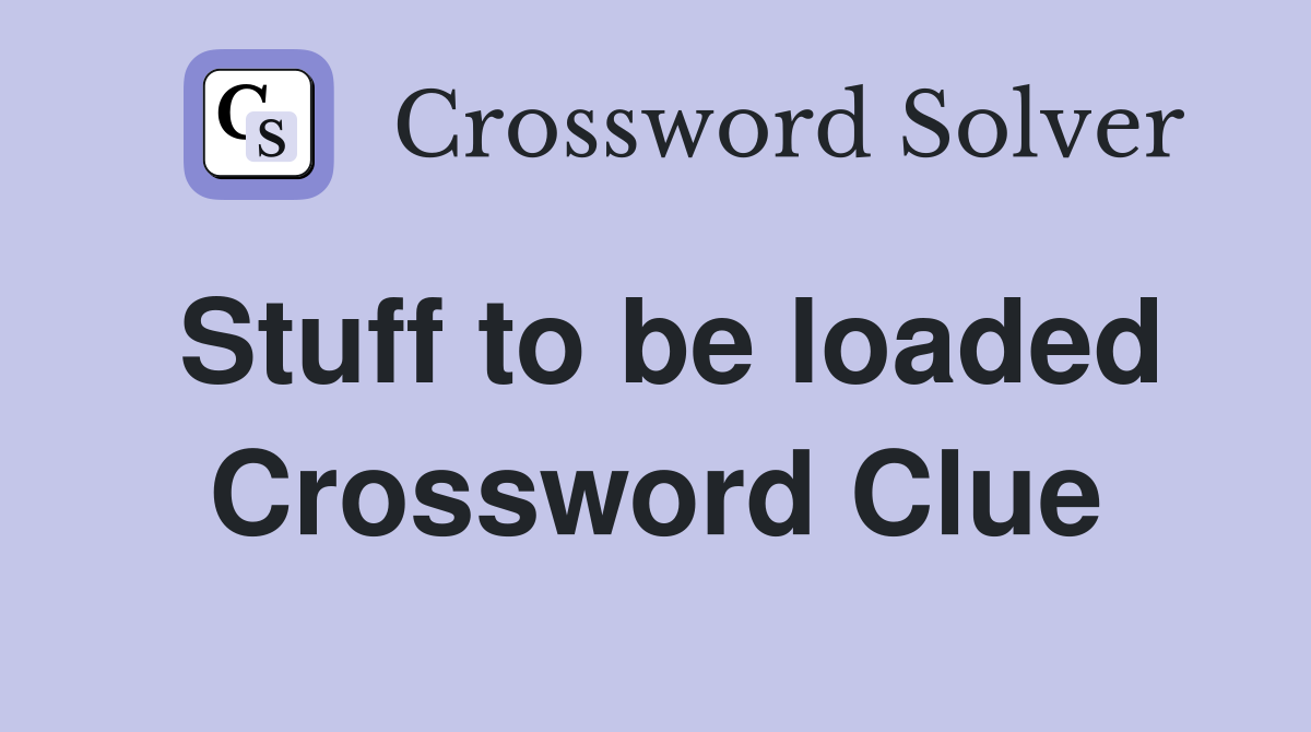 Stuff to be loaded Crossword Clue