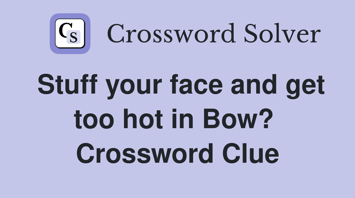 Stuff your face and get too hot in Bow?  Crossword Clue